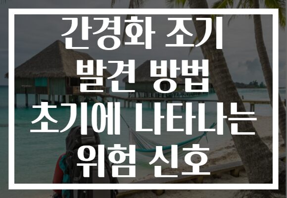 간경화 조기 발견 방법 초기에 나타나는 위험 신호