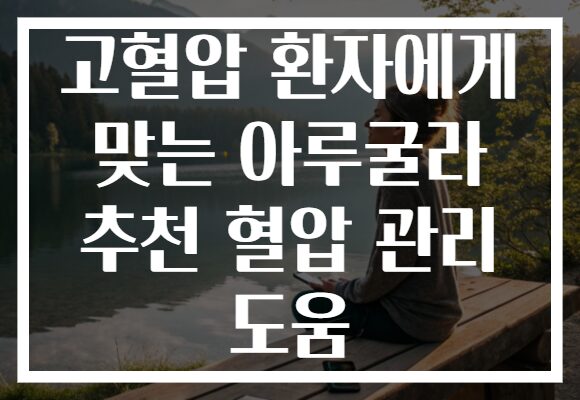 고혈압 환자에게 맞는 아루굴라 추천 혈압 관리 도움