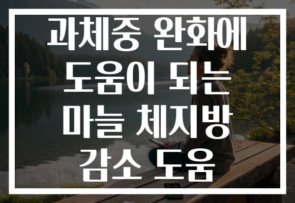 과체중 완화에 도움이 되는 마늘 체지방 감소 도움