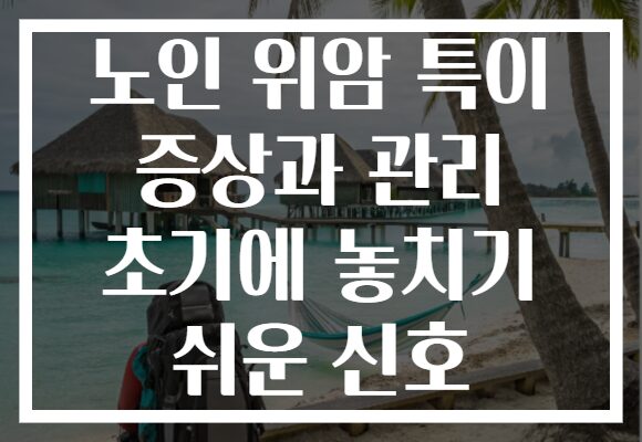 노인 위암 특이 증상과 관리 초기에 놓치기 쉬운 신호