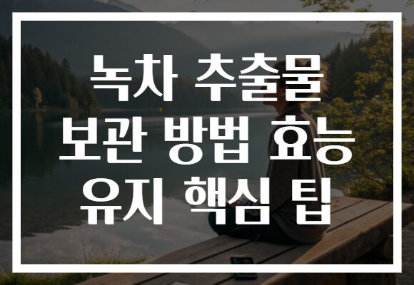 녹차 추출물 보관 방법 효능 유지 핵심 팁