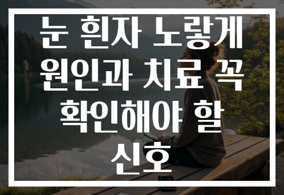 눈 흰자 노랗게 원인과 치료 꼭 확인해야 할 신호