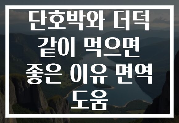 단호박와 더덕 같이 먹으면 좋은 이유 면역 도움