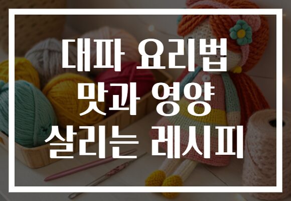 대파 요리법 맛과 영양 살리는 레시피