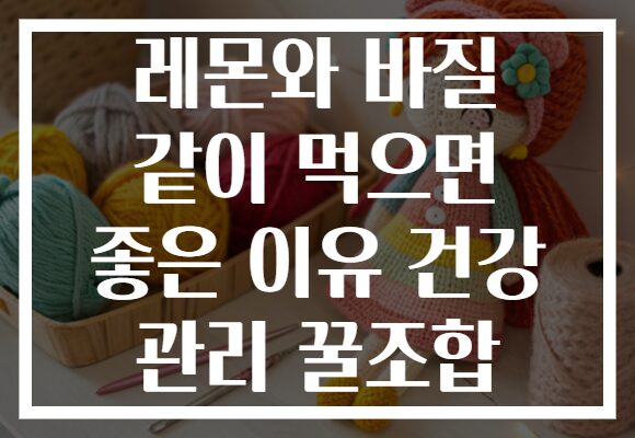 레몬와 바질 같이 먹으면 좋은 이유 건강 관리 꿀조합