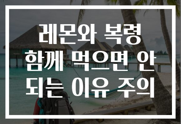 레몬와 복령 함께 먹으면 안 되는 이유 주의
