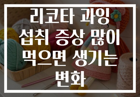 리코타 과잉 섭취 증상 많이 먹으면 생기는 변화