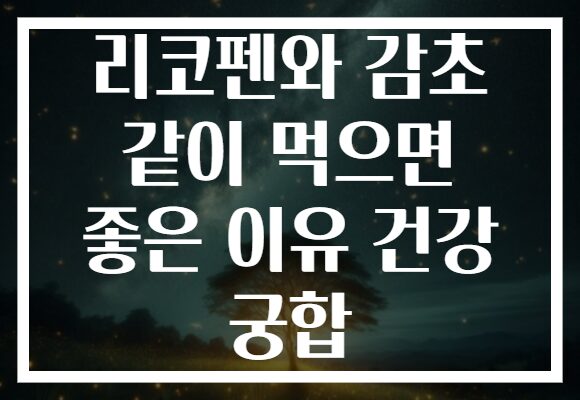 리코펜와 감초 같이 먹으면 좋은 이유 건강 궁합