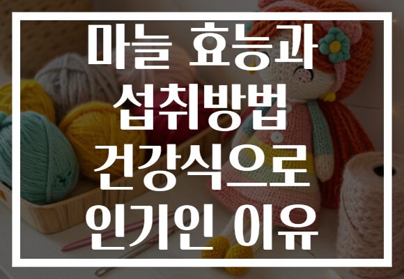 마늘 효능과 섭취방법 건강식으로 인기인 이유