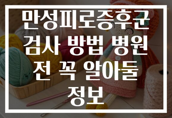 만성피로증후군 검사 방법 병원 전 꼭 알아둘 정보