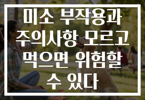 미소 부작용과 주의사항 모르고 먹으면 위험할 수 있다