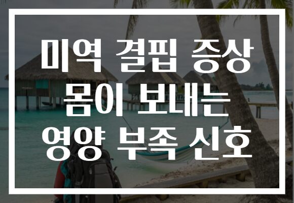 미역 결핍 증상 몸이 보내는 영양 부족 신호