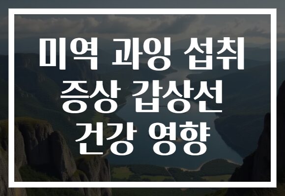 미역 과잉 섭취 증상 갑상선 건강 영향