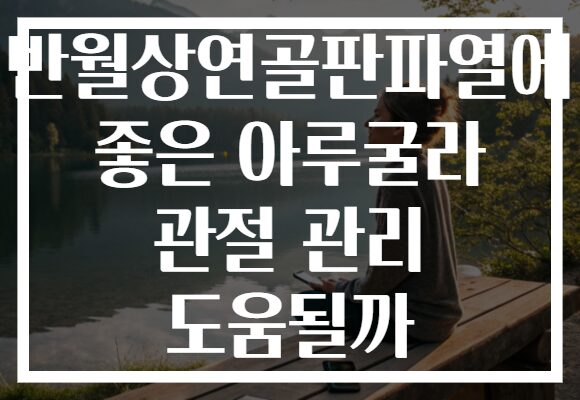 반월상연골판파열에 좋은 아루굴라 관절 관리 도움될까