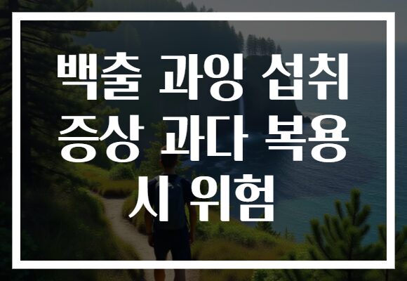 백출 과잉 섭취 증상 과다 복용 시 위험