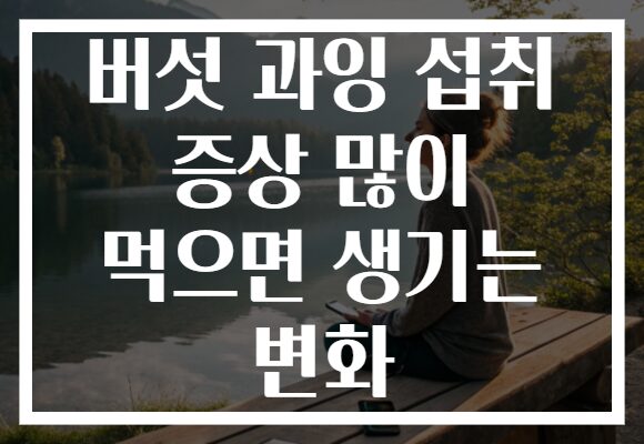 버섯 과잉 섭취 증상 많이 먹으면 생기는 변화