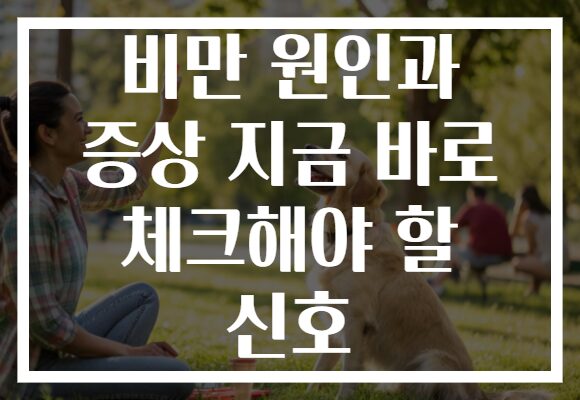 비만 원인과 증상 지금 바로 체크해야 할 신호