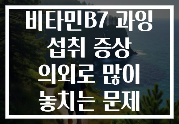 비타민B7 과잉 섭취 증상 의외로 많이 놓치는 문제