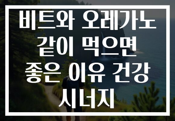 비트와 오레가노 같이 먹으면 좋은 이유 건강 시너지