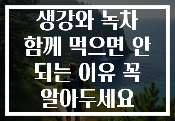 생강와 녹차 함께 먹으면 안 되는 이유 꼭 알아두세요