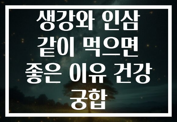 생강와 인삼 같이 먹으면 좋은 이유 건강 궁합