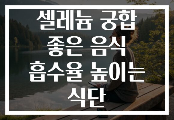 셀레늄 궁합 좋은 음식 흡수율 높이는 식단