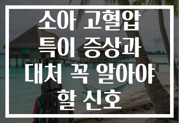 소아 고혈압 특이 증상과 대처 꼭 알아야 할 신호