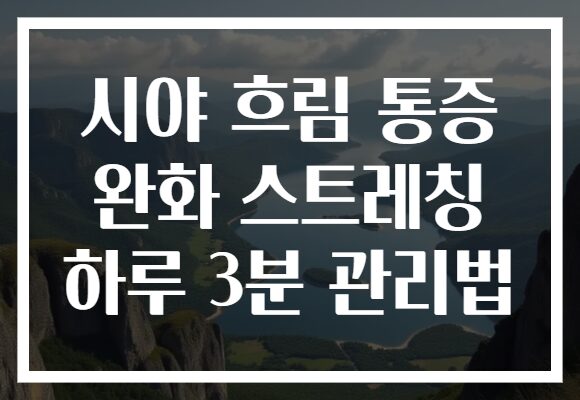 시야 흐림 통증 완화 스트레칭 하루 3분 관리법