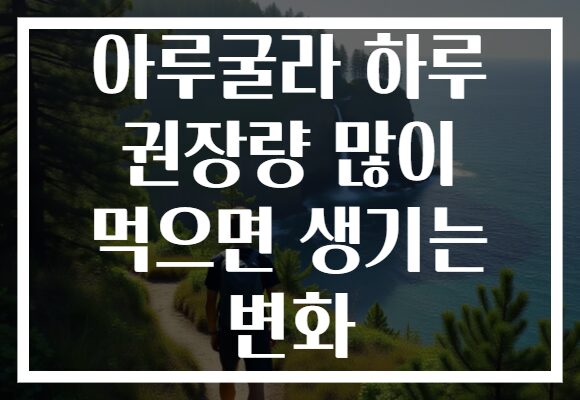 아루굴라 하루 권장량 많이 먹으면 생기는 변화