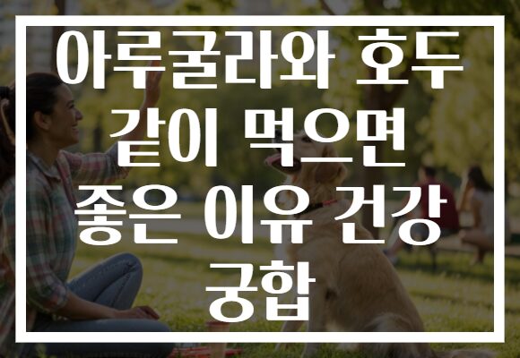 아루굴라와 호두 같이 먹으면 좋은 이유 건강 궁합