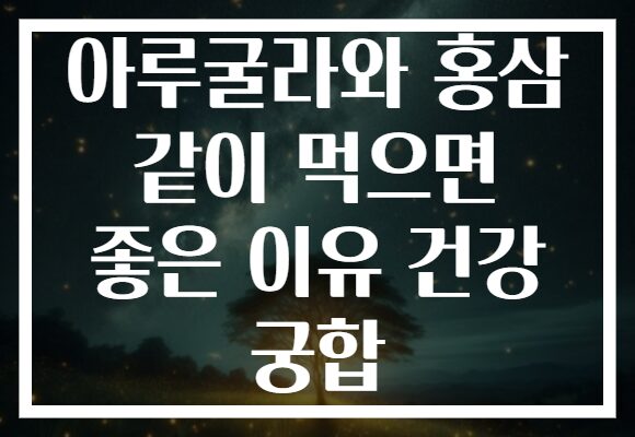 아루굴라와 홍삼 같이 먹으면 좋은 이유 건강 궁합