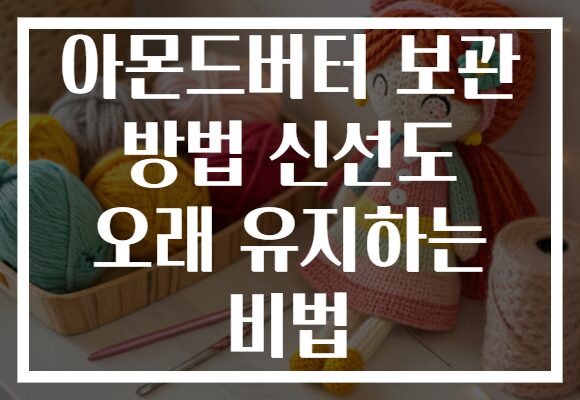 아몬드버터 보관 방법 신선도 오래 유지하는 비법