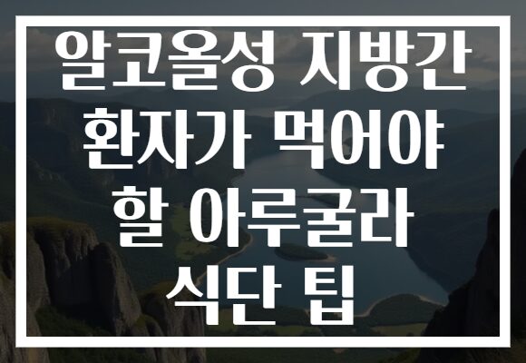 알코올성 지방간 환자가 먹어야 할 아루굴라 식단 팁