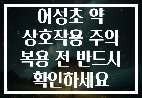 어성초 약 상호작용 주의 복용 전 반드시 확인하세요