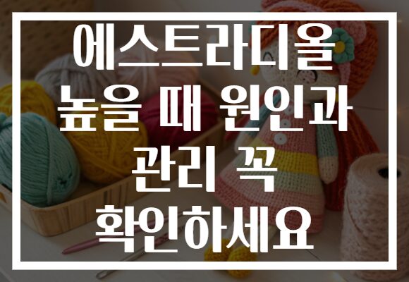 에스트라디올 높을 때 원인과 관리 꼭 확인하세요