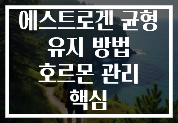 에스트로겐 균형 유지 방법 호르몬 관리 핵심