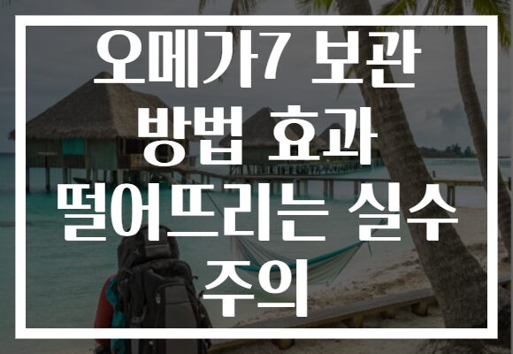 오메가7 보관 방법 효과 떨어뜨리는 실수 주의