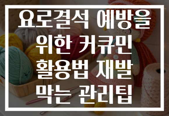 요로결석 예방을 위한 커큐민 활용법 재발 막는 관리팁