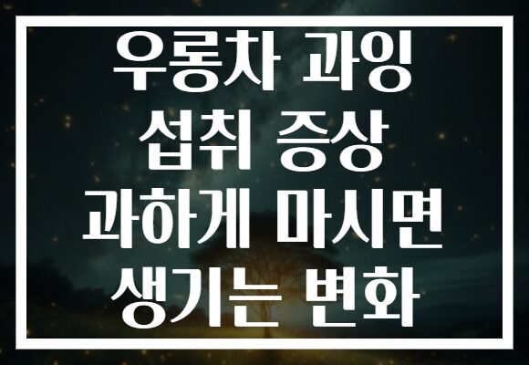 우롱차 과잉 섭취 증상 과하게 마시면 생기는 변화