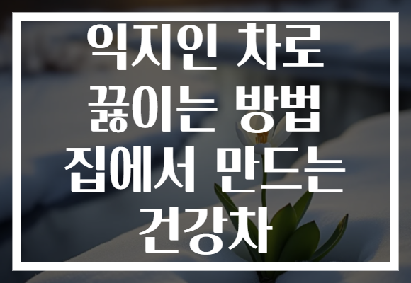 익지인 차로 끓이는 방법 집에서 만드는 건강차