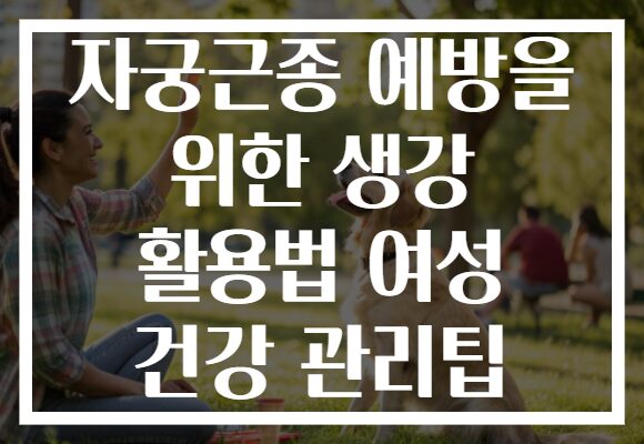 자궁근종 예방을 위한 생강 활용법 여성 건강 관리팁