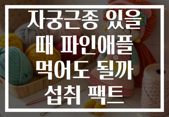 자궁근종 있을 때 파인애플 먹어도 될까 섭취 팩트