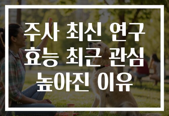 주사 최신 연구 효능 최근 관심 높아진 이유
