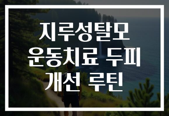 지루성탈모 운동치료 두피 개선 루틴
