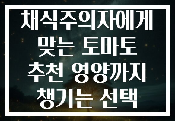 채식주의자에게 맞는 토마토 추천 영양까지 챙기는 선택