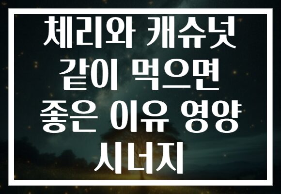 체리와 캐슈넛 같이 먹으면 좋은 이유 영양 시너지