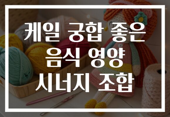 케일 궁합 좋은 음식 영양 시너지 조합