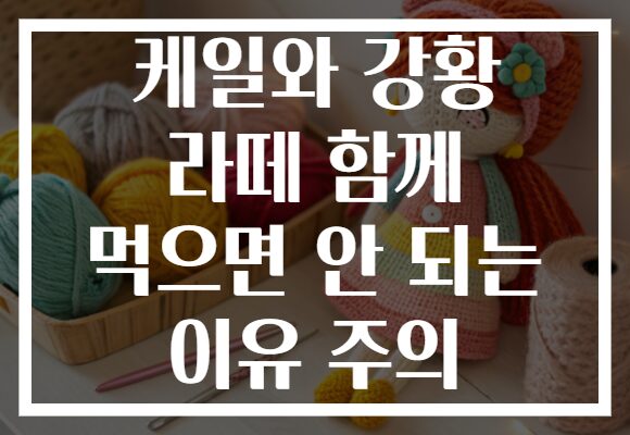 케일와 강황 라떼 함께 먹으면 안 되는 이유 주의
