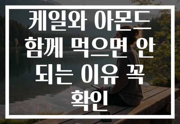 케일와 아몬드 함께 먹으면 안 되는 이유 꼭 확인
