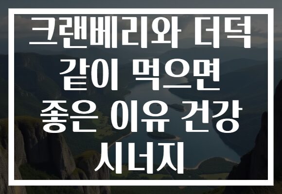 크랜베리와 더덕 같이 먹으면 좋은 이유 건강 시너지